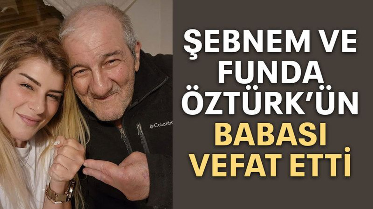 Şebnem ve Funda Öztürk’ün babası vefat etti